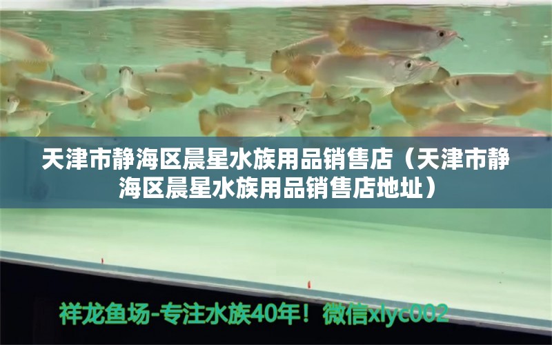 天津市靜海區(qū)晨星水族用品銷售店（天津市靜海區(qū)晨星水族用品銷售店地址） 水族用品