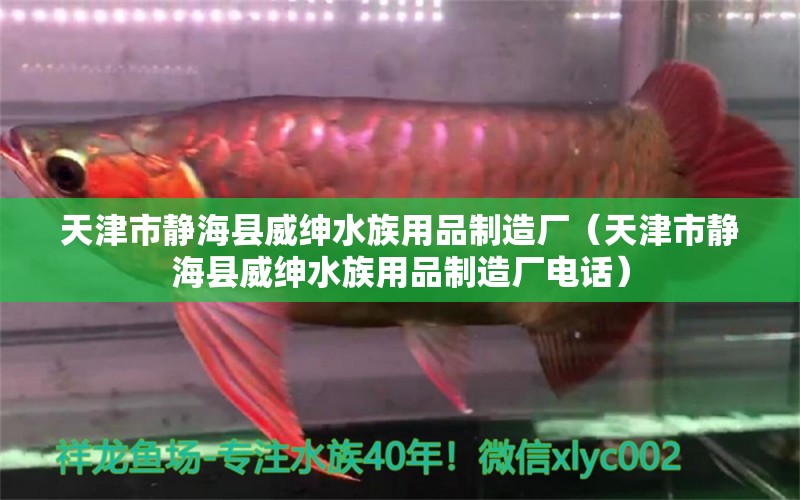 天津市靜?？h威紳水族用品制造廠（天津市靜?？h威紳水族用品制造廠電話）