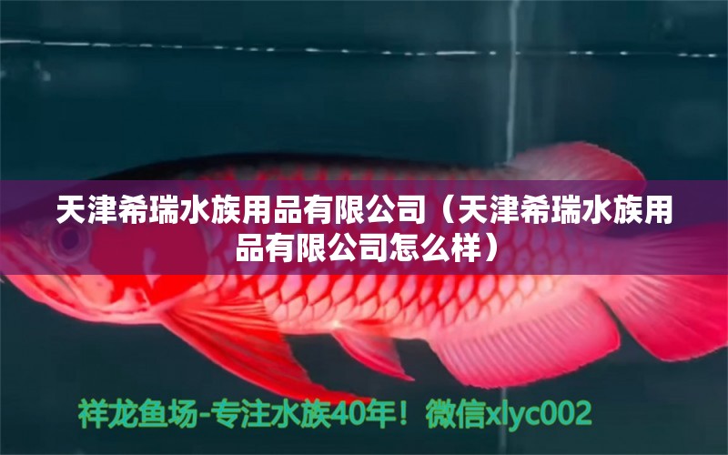 天津希瑞水族用品有限公司（天津希瑞水族用品有限公司怎么樣） 水族用品