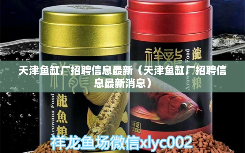 天津魚(yú)缸廠招聘信息最新（天津魚(yú)缸廠招聘信息最新消息）