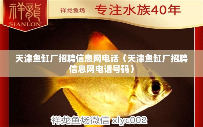 天津魚缸廠招聘信息網(wǎng)電話（天津魚缸廠招聘信息網(wǎng)電話號(hào)碼）