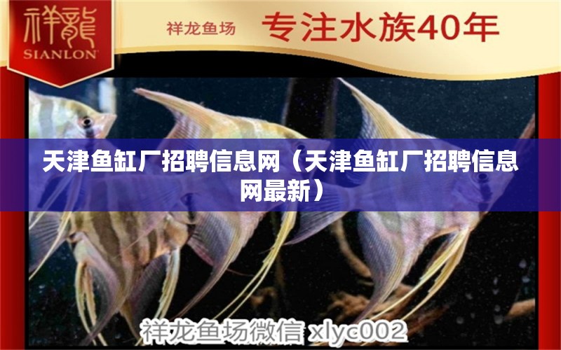 天津魚(yú)缸廠招聘信息網(wǎng)（天津魚(yú)缸廠招聘信息網(wǎng)最新）