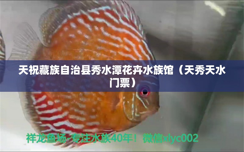 天祝藏族自治縣秀水潭花卉水族館（天秀天水門票）