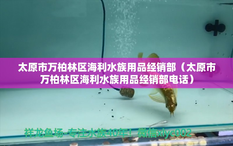 太原市萬柏林區(qū)海利水族用品經(jīng)銷部（太原市萬柏林區(qū)海利水族用品經(jīng)銷部電話） 水族用品