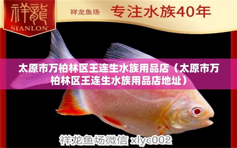 太原市萬(wàn)柏林區(qū)王連生水族用品店（太原市萬(wàn)柏林區(qū)王連生水族用品店地址） 水族用品