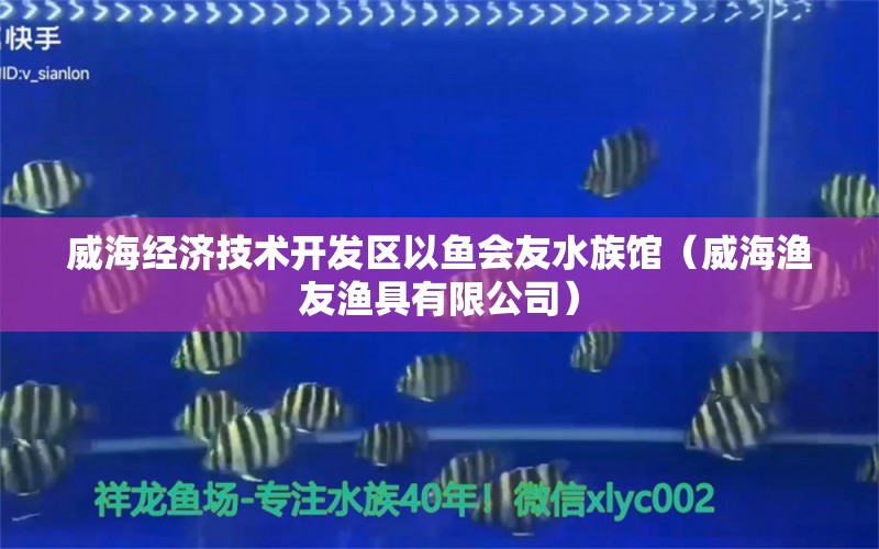 威海經(jīng)濟(jì)技術(shù)開發(fā)區(qū)以魚會友水族館（威海漁友漁具有限公司） 全國水族館企業(yè)名錄