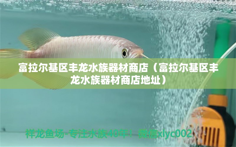 富拉爾基區(qū)豐龍水族器材商店（富拉爾基區(qū)豐龍水族器材商店地址） 全國水族館企業(yè)名錄