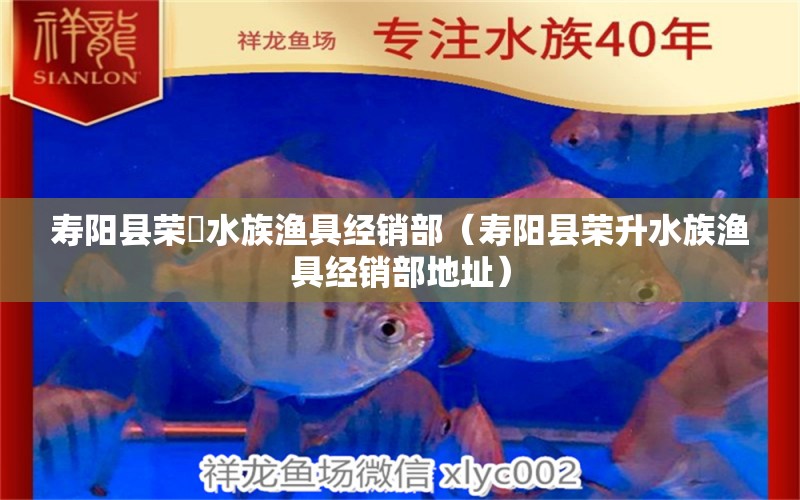 壽陽縣榮昇水族漁具經(jīng)銷部（壽陽縣榮升水族漁具經(jīng)銷部地址）