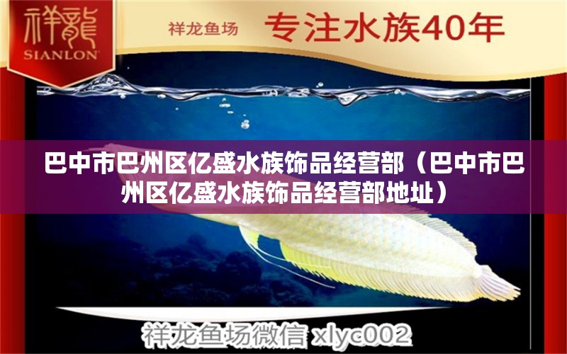 巴中市巴州區(qū)億盛水族飾品經(jīng)營(yíng)部（巴中市巴州區(qū)億盛水族飾品經(jīng)營(yíng)部地址） 全國(guó)水族館企業(yè)名錄