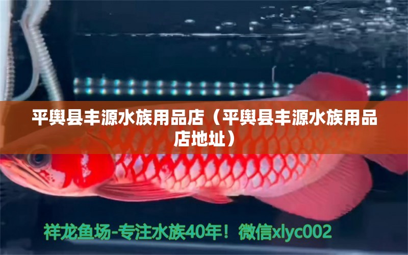 平輿縣豐源水族用品店（平輿縣豐源水族用品店地址）