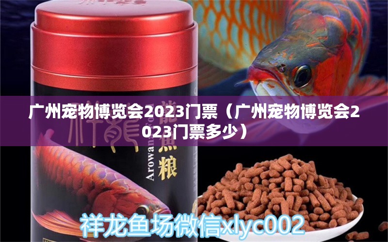 廣州寵物博覽會2023門票（廣州寵物博覽會2023門票多少） 觀賞魚