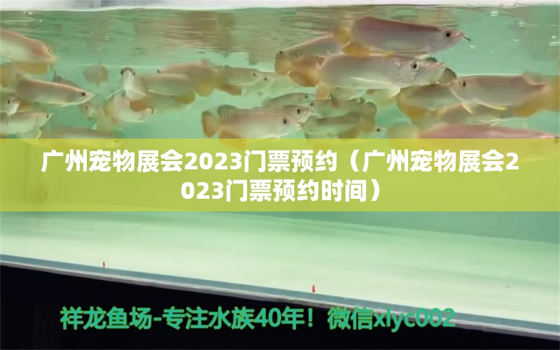 廣州寵物展會(huì)2023門票預(yù)約（廣州寵物展會(huì)2023門票預(yù)約時(shí)間）