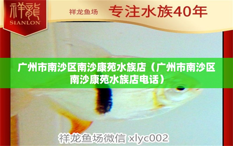 廣州市南沙區(qū)南沙康苑水族店（廣州市南沙區(qū)南沙康苑水族店電話）