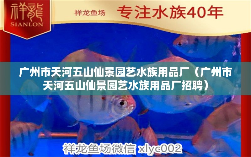 廣州市天河五山仙景園藝水族用品廠（廣州市天河五山仙景園藝水族用品廠招聘） 水族用品