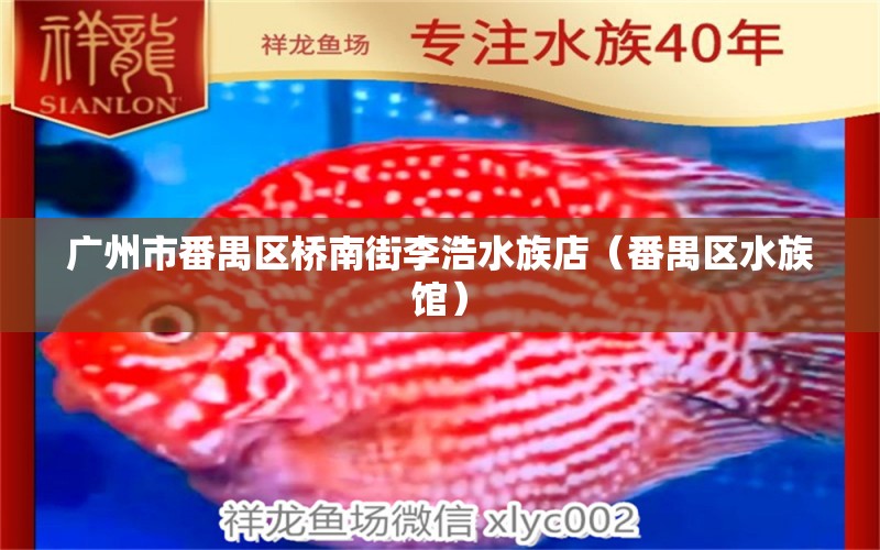 廣州市番禺區(qū)橋南街李浩水族店（番禺區(qū)水族館）