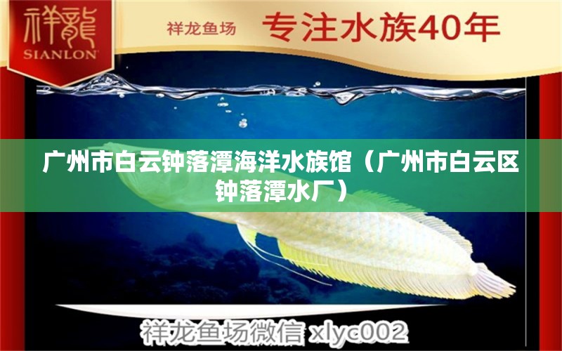 廣州市白云鐘落潭海洋水族館（廣州市白云區(qū)鐘落潭水廠）