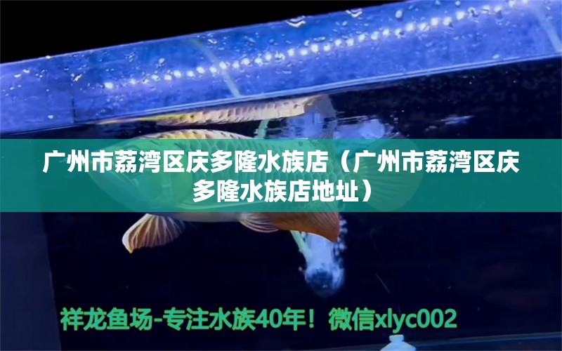 廣州市荔灣區(qū)慶多隆水族店（廣州市荔灣區(qū)慶多隆水族店地址）