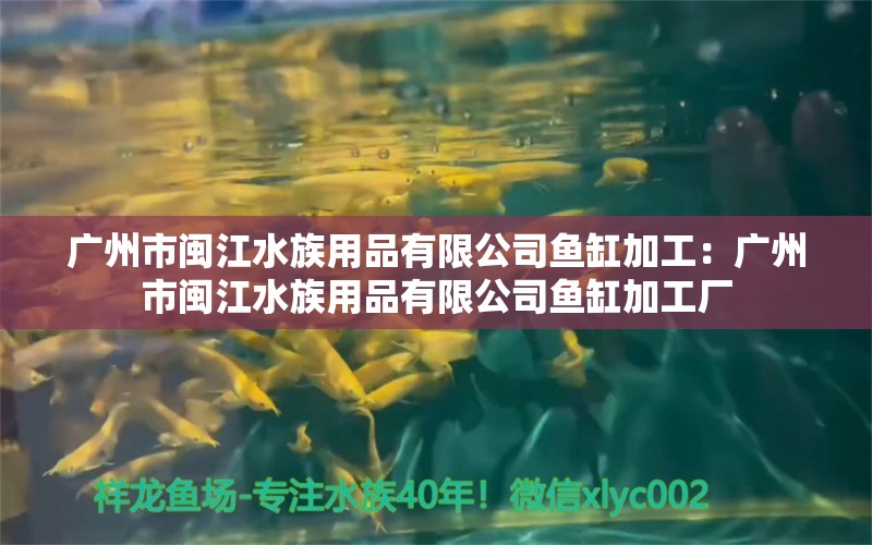 廣州市閩江水族用品有限公司魚缸加工：廣州市閩江水族用品有限公司魚缸加工廠