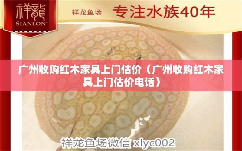 廣州收購(gòu)紅木家具上門估價(jià)（廣州收購(gòu)紅木家具上門估價(jià)電話）