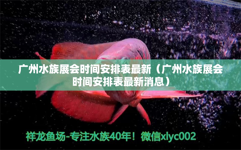 廣州水族展會(huì)時(shí)間安排表最新（廣州水族展會(huì)時(shí)間安排表最新消息）