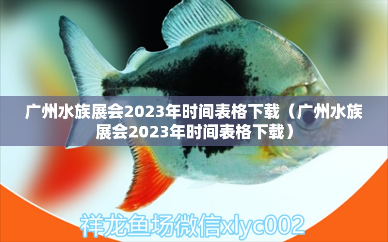 廣州水族展會(huì)2023年時(shí)間表格下載（廣州水族展會(huì)2023年時(shí)間表格下載）