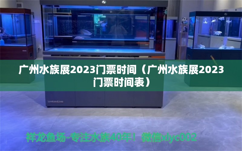 廣州水族展2023門票時(shí)間（廣州水族展2023門票時(shí)間表）