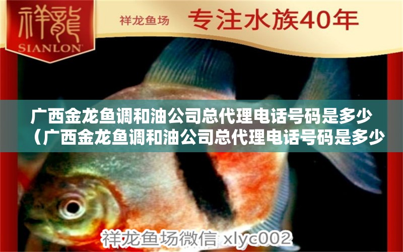 廣西金龍魚(yú)調(diào)和油公司總代理電話(huà)號(hào)碼是多少（廣西金龍魚(yú)調(diào)和油公司總代理電話(huà)號(hào)碼是多少號(hào)） 恐龍王魚(yú)