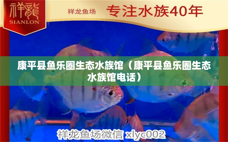 康平縣魚(yú)樂(lè)圈生態(tài)水族館（康平縣魚(yú)樂(lè)圈生態(tài)水族館電話） 全國(guó)水族館企業(yè)名錄