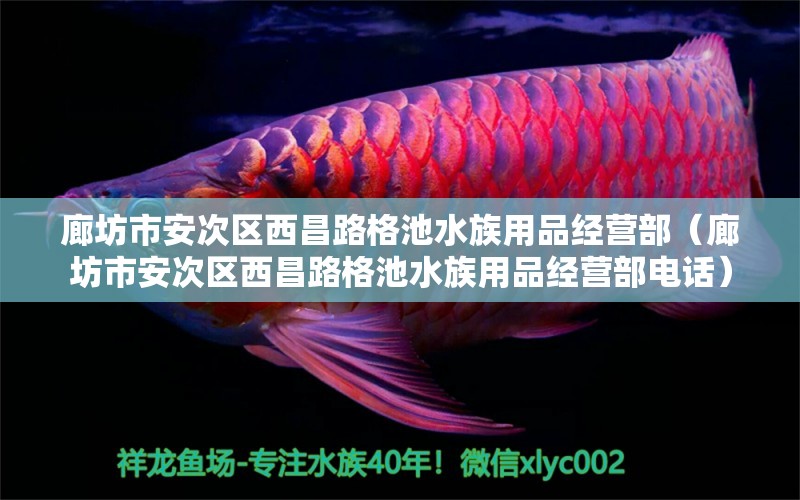 廊坊市安次區(qū)西昌路格池水族用品經(jīng)營部（廊坊市安次區(qū)西昌路格池水族用品經(jīng)營部電話）