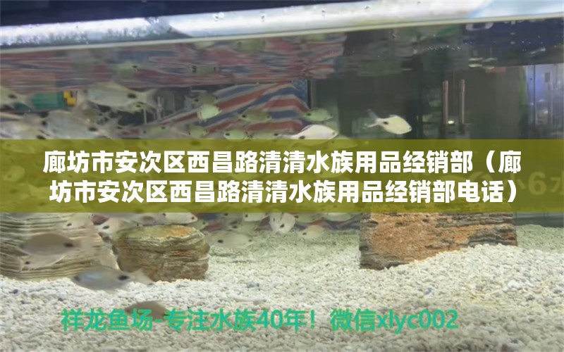 廊坊市安次區(qū)西昌路清清水族用品經(jīng)銷(xiāo)部（廊坊市安次區(qū)西昌路清清水族用品經(jīng)銷(xiāo)部電話）