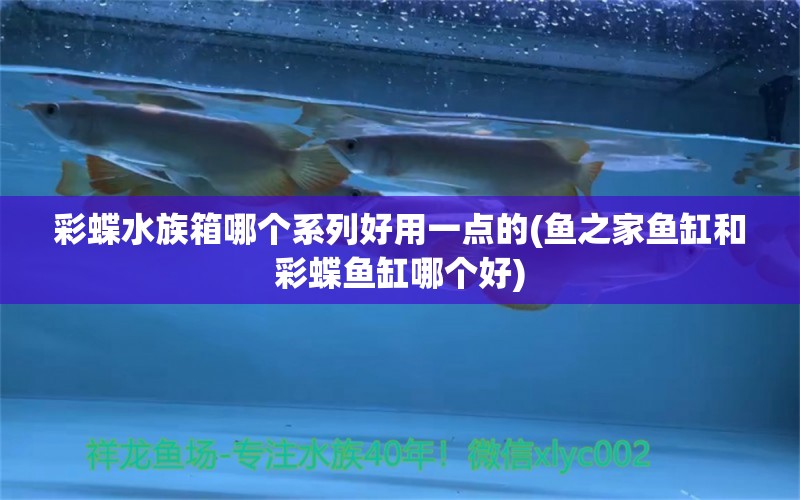 彩蝶水族箱哪個系列好用一點(diǎn)的(魚之家魚缸和彩蝶魚缸哪個好)