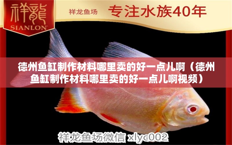 德州魚缸制作材料哪里賣的好一點兒?。ǖ轮蒴~缸制作材料哪里賣的好一點兒啊視頻）