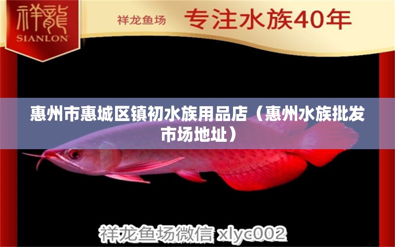 惠州市惠城區(qū)鎮(zhèn)初水族用品店（惠州水族批發(fā)市場地址）