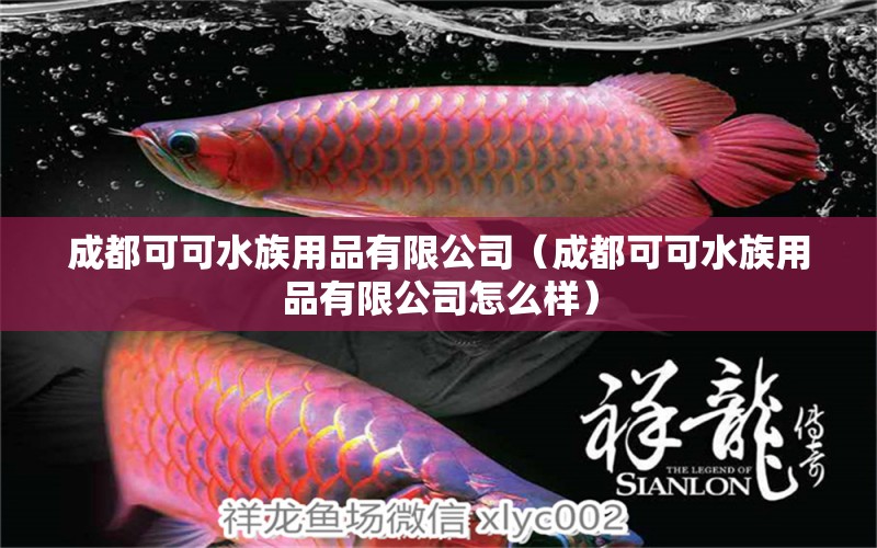 成都可可水族用品有限公司（成都可可水族用品有限公司怎么樣）