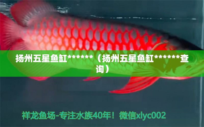 揚(yáng)州五星魚(yú)缸******（揚(yáng)州五星魚(yú)缸******查詢）