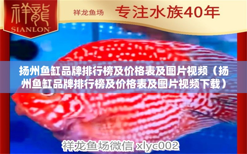 揚(yáng)州魚缸品牌排行榜及價(jià)格表及圖片視頻（揚(yáng)州魚缸品牌排行榜及價(jià)格表及圖片視頻下載）