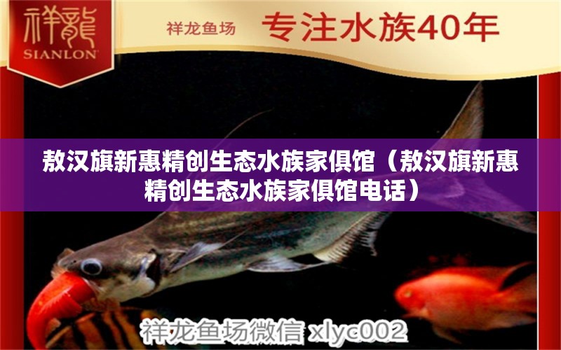 敖漢旗新惠精創(chuàng)生態(tài)水族家俱館（敖漢旗新惠精創(chuàng)生態(tài)水族家俱館電話） 全國(guó)水族館企業(yè)名錄