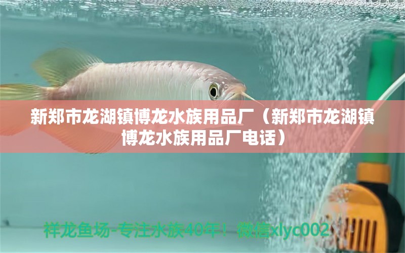 新鄭市龍湖鎮(zhèn)博龍水族用品廠（新鄭市龍湖鎮(zhèn)博龍水族用品廠電話）