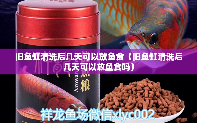 舊魚缸清洗后幾天可以放魚食（舊魚缸清洗后幾天可以放魚食嗎）