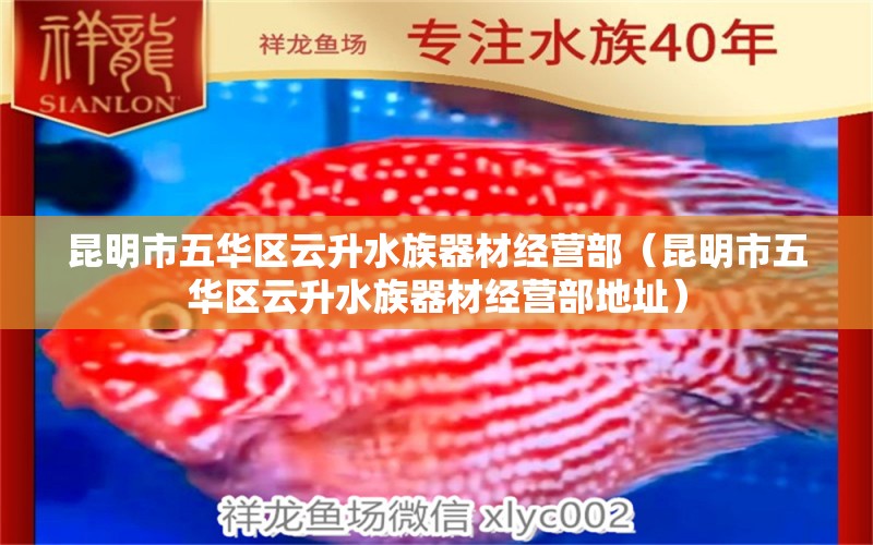 昆明市五華區(qū)云升水族器材經(jīng)營部（昆明市五華區(qū)云升水族器材經(jīng)營部地址）