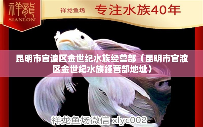 昆明市官渡區(qū)金世紀(jì)水族經(jīng)營(yíng)部（昆明市官渡區(qū)金世紀(jì)水族經(jīng)營(yíng)部地址）