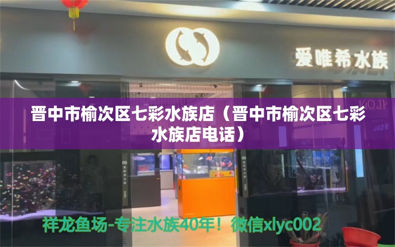 晉中市榆次區(qū)七彩水族店（晉中市榆次區(qū)七彩水族店電話） 全國水族館企業(yè)名錄