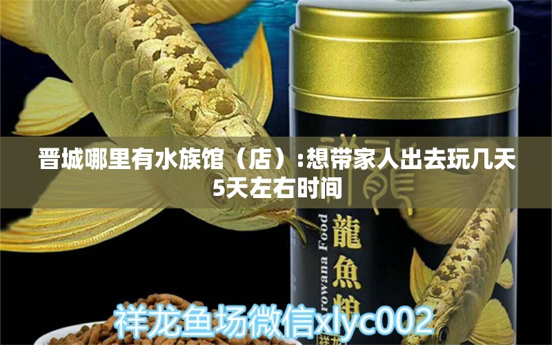 晉城哪里有水族館（店）:想帶家人出去玩幾天5天左右時(shí)間 觀賞魚水族批發(fā)市場(chǎng)