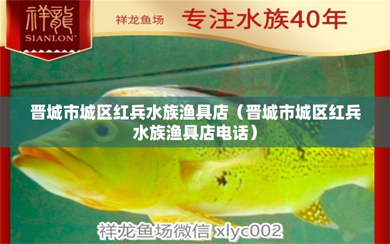 晉城市城區(qū)紅兵水族漁具店（晉城市城區(qū)紅兵水族漁具店電話）