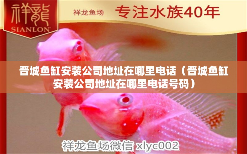 晉城魚缸安裝公司地址在哪里電話（晉城魚缸安裝公司地址在哪里電話號碼）