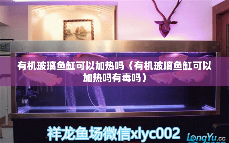 有機玻璃魚缸可以加熱嗎（有機玻璃魚缸可以加熱嗎有毒嗎） 祥龍水族醫(yī)院