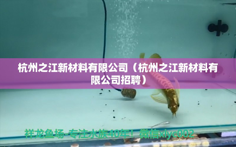 杭州之江新材料有限公司（杭州之江新材料有限公司招聘） 全國水族館企業(yè)名錄