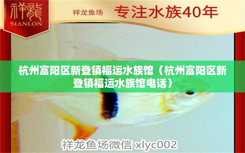 杭州富陽區(qū)新登鎮(zhèn)福運(yùn)水族館（杭州富陽區(qū)新登鎮(zhèn)福運(yùn)水族館電話）