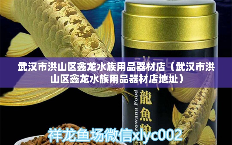 武漢市洪山區(qū)鑫龍水族用品器材店（武漢市洪山區(qū)鑫龍水族用品器材店地址）