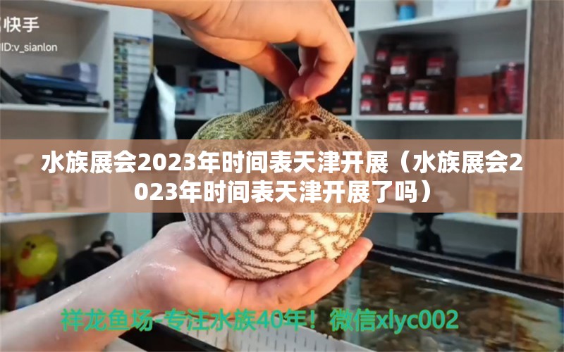 水族展會(huì)2023年時(shí)間表天津開展（水族展會(huì)2023年時(shí)間表天津開展了嗎） 水族展會(huì)